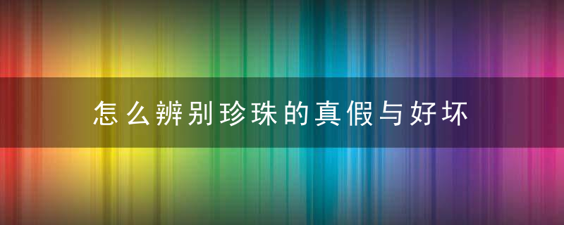 怎么辨别珍珠的真假与好坏 辨别珍珠真假与好坏的方法介绍